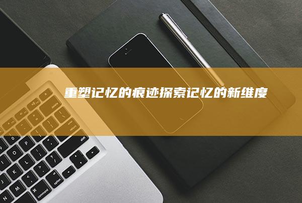 重塑记忆的痕迹：探索记忆的新维度