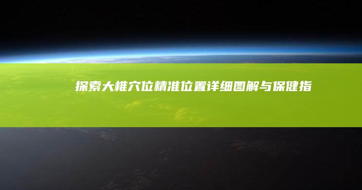 探索大椎穴位精准位置：详细图解与保健指南